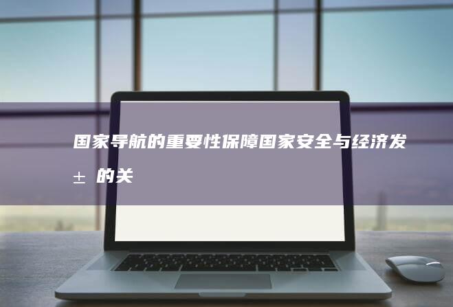 国家导航的重要性：保障国家安全与经济发展的关键技术 (中国的导航系统)